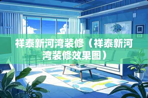 祥泰新河湾装修（祥泰新河湾装修效果图）