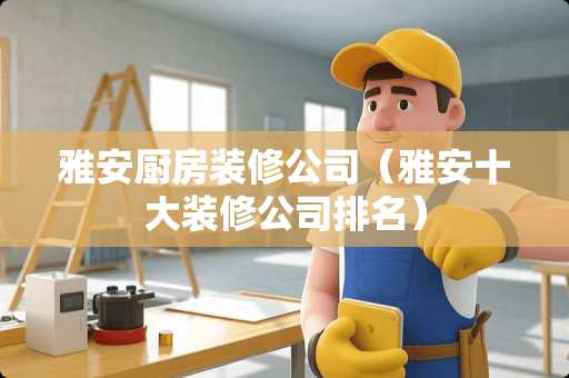 雅安厨房装修公司（雅安十大装修公司排名）