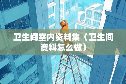 卫生间室内资料集(卫生间资料怎么做) 卫生间室内资料集(卫生间资料怎么做)