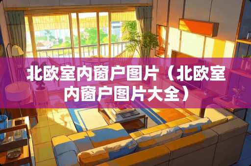 北欧室内窗户图片（北欧室内窗户图片大全）