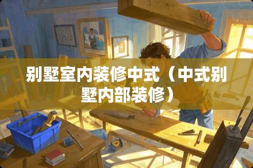 别墅室内装修中式（中式别墅内部装修）