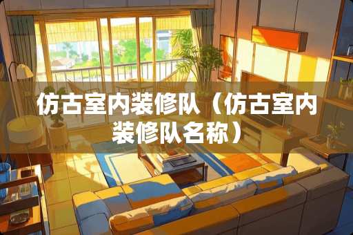 仿古室内装修队（仿古室内装修队名称）