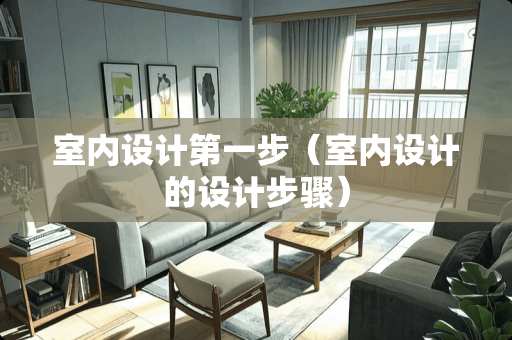 室内设计第一步（室内设计的设计步骤）