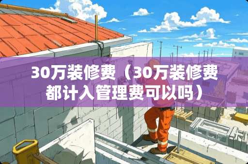 30万装修费（30万装修费都计入管理费可以吗）