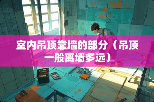 室内吊顶靠墙的部分（吊顶一般离墙多远）