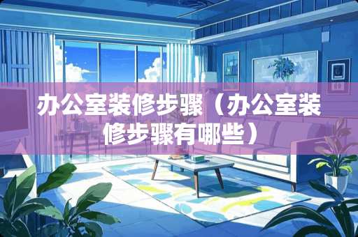 办公室装修步骤（办公室装修步骤有哪些）