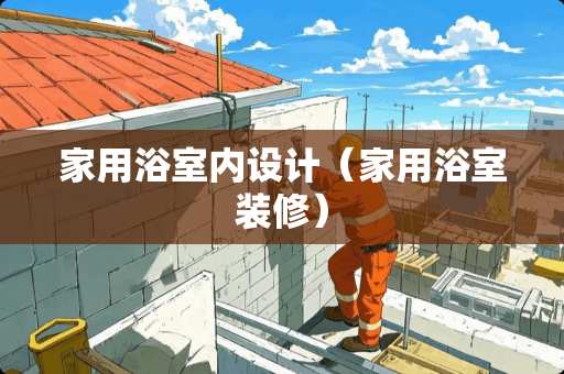 家用浴室内设计（家用浴室装修）