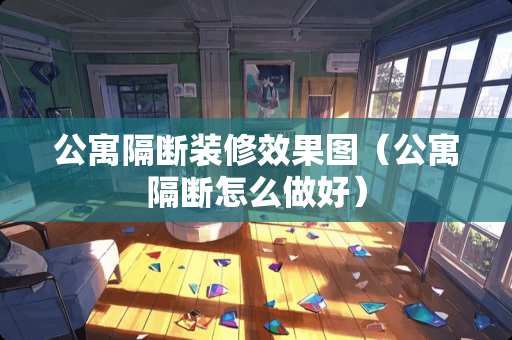 公寓隔断装修效果图（公寓隔断怎么做好）