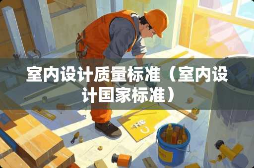 室内设计质量标准(室内设计国家标准) 室内设计质量标准(室内设计国家标准)
