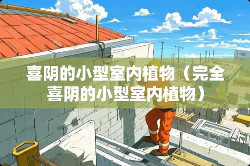 喜阴的小型室内植物（完全喜阴的小型室内植物）