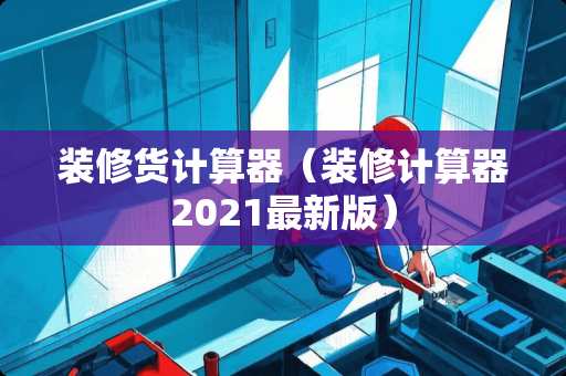 装修货计算器（装修计算器2021最新版）