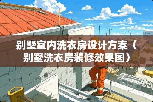 别墅室内洗衣房设计方案（别墅洗衣房装修效果图）
