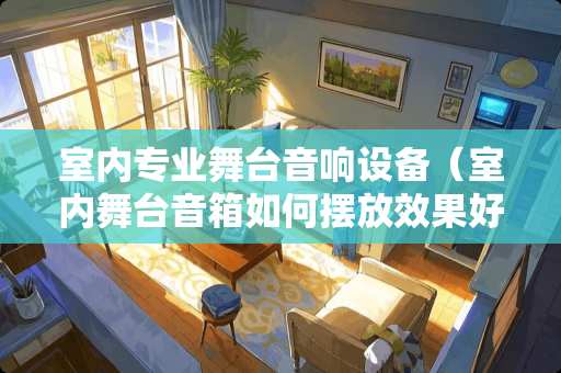 室内专业舞台音响设备（室内舞台音箱如何摆放效果好）