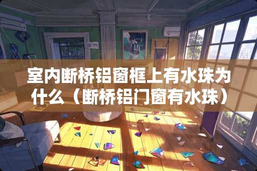 室内断桥铝窗框上有水珠为什么（断桥铝门窗有水珠）