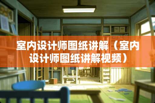 室内设计师图纸讲解（室内设计师图纸讲解视频）