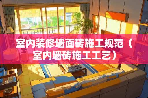 室内装修墙面砖施工规范（室内墙砖施工工艺）