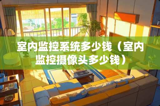 室内监控系统多少钱（室内监控**头多少钱）