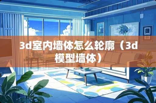 3d室内墙体怎么轮廓（3d模型墙体）
