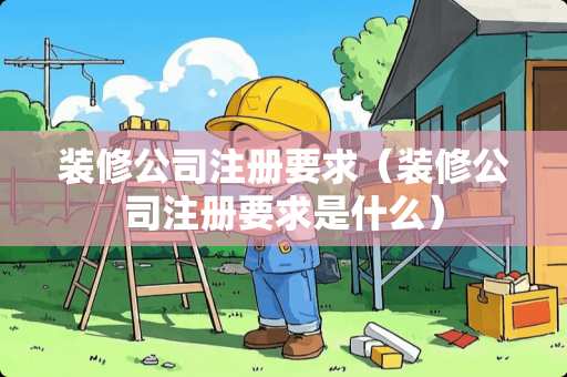 装修公司注册要求（装修公司注册要求是什么）