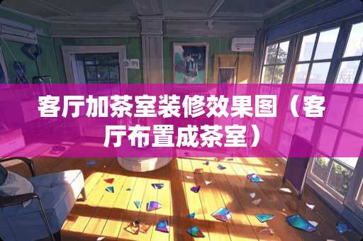 客厅加茶室装修效果图(客厅布置成茶室) 客厅加茶室装修效果图(客厅布置成茶室)