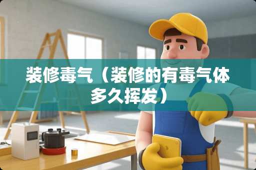 装修毒气（装修的有毒气体多久挥发）