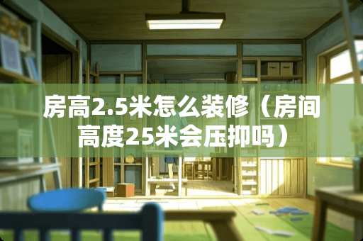 房高2.5米怎么装修（房间高度25米会压抑吗）