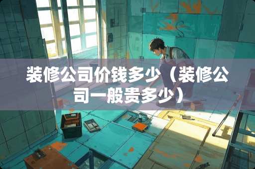 装修公司价钱多少（装修公司一般贵多少）