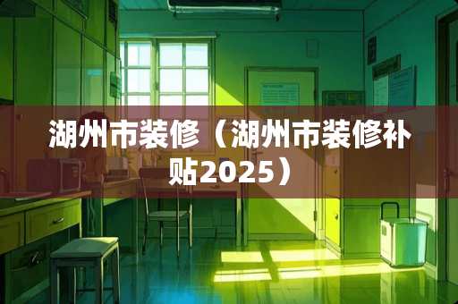 湖州市装修(湖州市装修补贴2025) 湖州市装修(湖州市装修补贴2025)