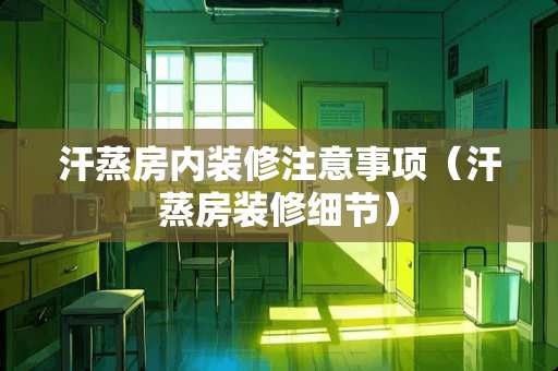 汗蒸房内装修注意事项(汗蒸房装修细节) 汗蒸房内装修注意事项(汗蒸房装修细节)