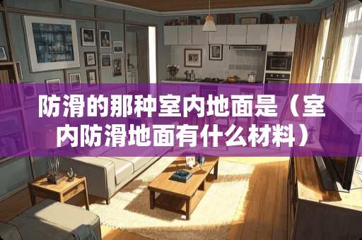 防滑的那种室内地面是（室内防滑地面有什么材料）