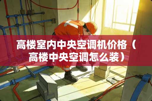 高楼室内中央空调机价格（高楼中央空调怎么装）