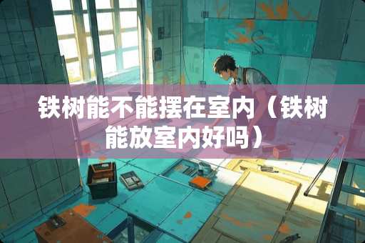 铁树能不能摆在室内（铁树能放室内好吗）