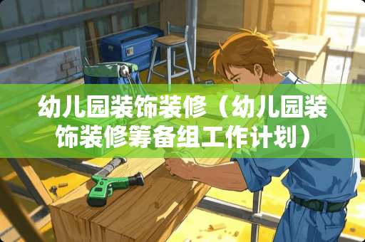 幼儿园装饰装修（幼儿园装饰装修筹备组工作计划）