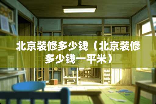 北京装修多少钱（北京装修多少钱一平米）