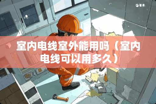 室内电线室外能用吗（室内电线可以用多久）