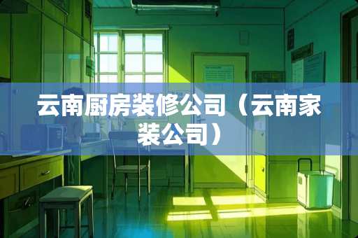 云南厨房装修公司（云南家装公司）