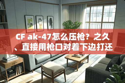 CF ak-47怎么压*？之久、直接用*口对着下边打还是两*压下*口？