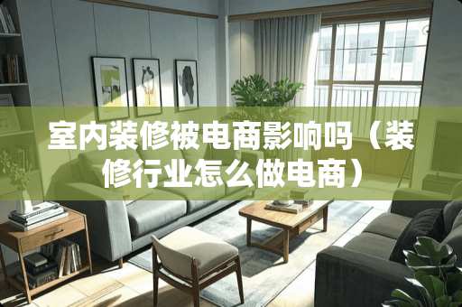 室内装修被电商影响吗（装修行业怎么做电商）