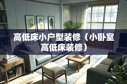 高低床小户型装修（小卧室高低床装修）