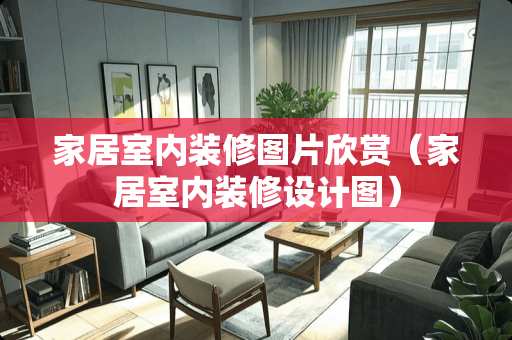 家居室内装修图片欣赏（家居室内装修设计图）