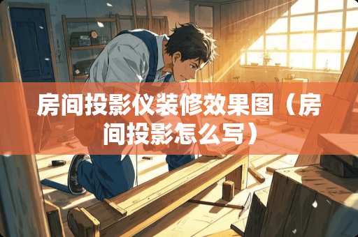 房间投影仪装修效果图（房间投影怎么写）