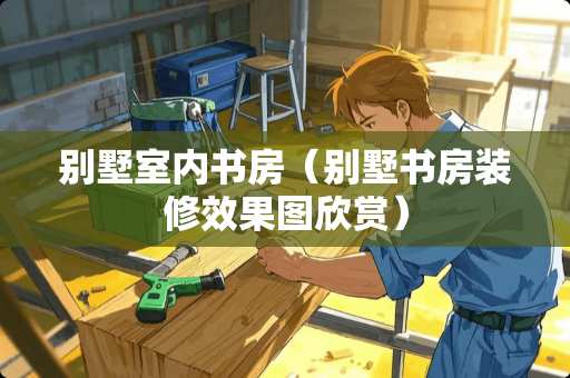 别墅室内书房（别墅书房装修效果图欣赏）