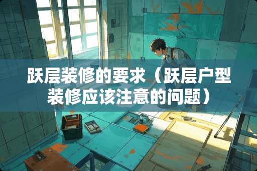 跃层装修的要求（跃层户型装修应该注意的问题）