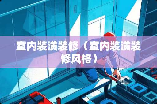 室内装潢装修（室内装潢装修风格）