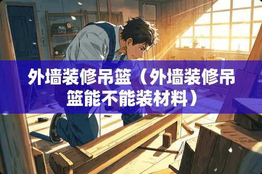 外墙装修吊篮（外墙装修吊篮能不能装材料）