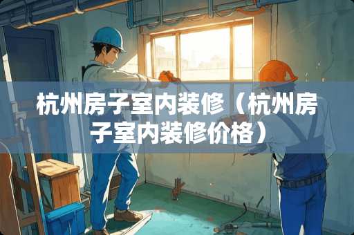 杭州房子室内装修（杭州房子室内装修价格）
