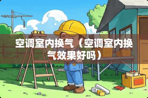 空调室内换气（空调室内换气效果好吗）