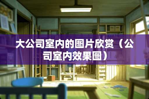 大公司室内的图片欣赏（公司室内效果图）