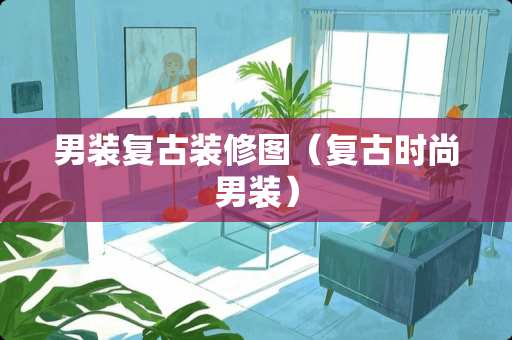 男装复古装修图（复古时尚男装）