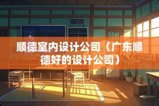 顺德室内设计公司（广东顺德好的设计公司）